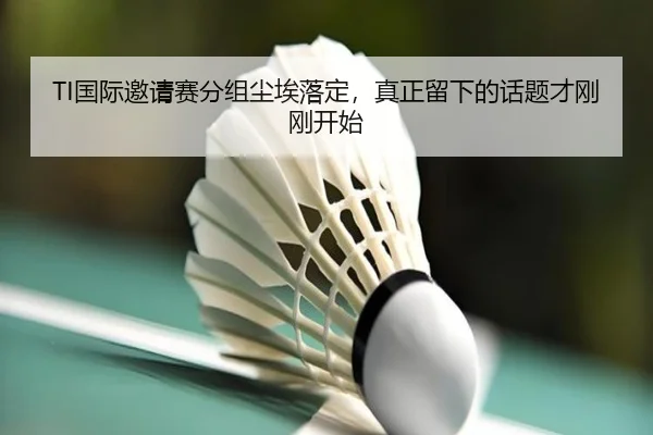 TI国际邀请赛分组尘埃落定，真正留下的话题才刚刚开始